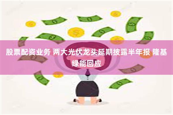 股票配资业务 两大光伏龙头延期披露半年报 隆基绿能回应