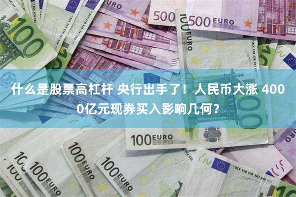 什么是股票高杠杆 央行出手了！人民币大涨 4000亿元现券买入影响几何？