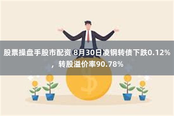 股票操盘手股市配资 8月30日凌钢转债下跌0.12%，转股溢价率90.78%