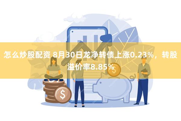 怎么炒股配资 8月30日龙净转债上涨0.23%，转股溢价率8.85%