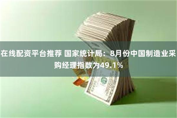 在线配资平台推荐 国家统计局：8月份中国制造业采购经理指数为49.1%