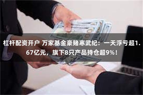 杠杆配资开户 万家基金豪赌寒武纪：一天浮亏超1.67亿元，旗下8只产品持仓超9%！