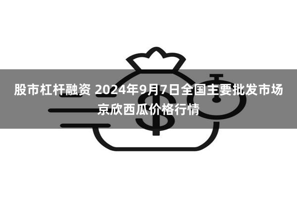 股市杠杆融资 2024年9月7日全国主要批发市场京欣西瓜价格行情