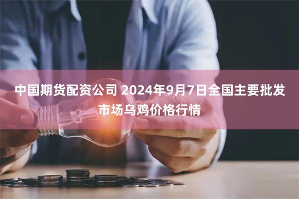 中国期货配资公司 2024年9月7日全国主要批发市场乌鸡价格行情