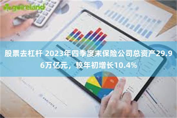 股票去杠杆 2023年四季度末保险公司总资产29.96万亿元，较年初增长10.4%