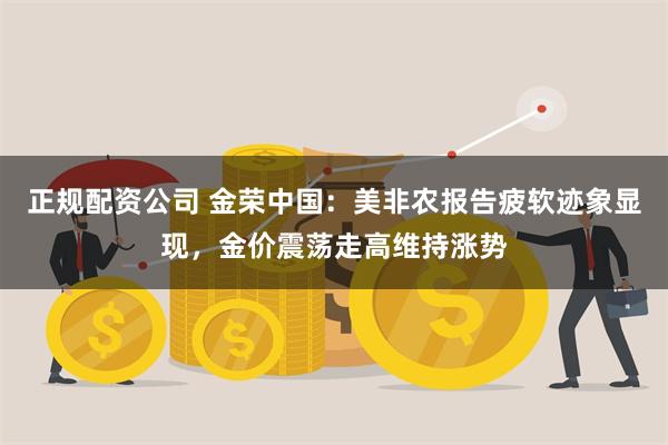 正规配资公司 金荣中国：美非农报告疲软迹象显现，金价震荡走高维持涨势