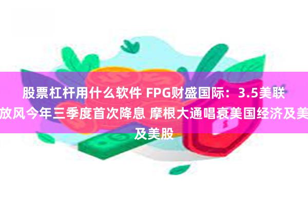 股票杠杆用什么软件 FPG财盛国际：3.5美联储放风今年三季度首次降息 摩根大通唱衰美国经济及美股