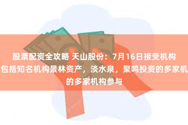 股票配资全攻略 天山股份：7月16日接受机构调研，包括知名机构景林资产，淡水泉，聚鸣投资的多家机构参与