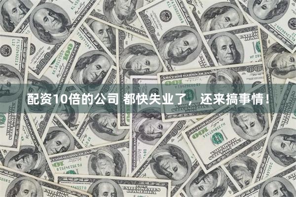 配资10倍的公司 都快失业了，还来搞事情！