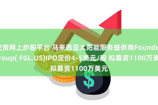 配资网上炒股平台 马来西亚太阳能服务提供商Founder Group( FGL.US)IPO定价4-5美元/股 拟募资1100万美元