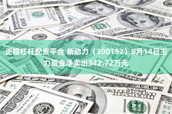 正规杠杆配资平台 新动力（300152）8月14日主力资金净卖出342.72万元