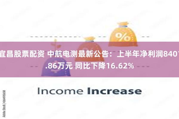 宜昌股票配资 中航电测最新公告：上半年净利润8401.86万元 同比下降16.62%