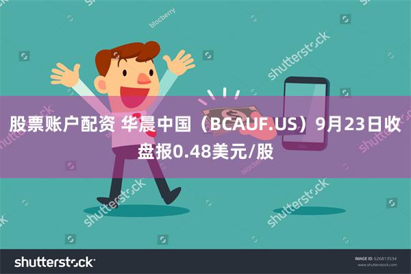 股票账户配资 华晨中国（BCAUF.US）9月23日收盘报0.48美元/股