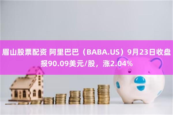 眉山股票配资 阿里巴巴（BABA.US）9月23日收盘报90.09美元/股，涨2.04%