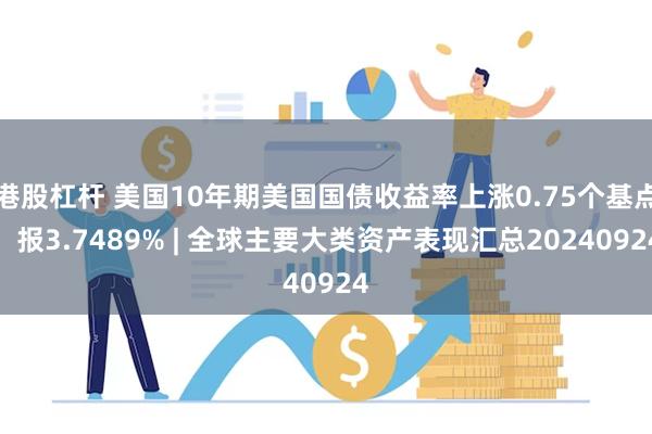 港股杠杆 美国10年期美国国债收益率上涨0.75个基点，报3.7489% | 全球主要大类资产表现汇总20240924