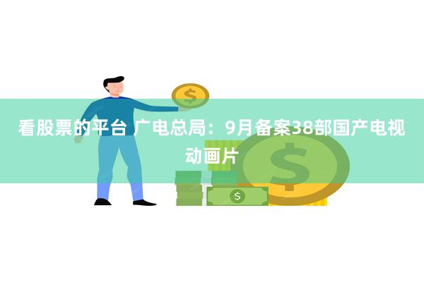 看股票的平台 广电总局：9月备案38部国产电视动画片