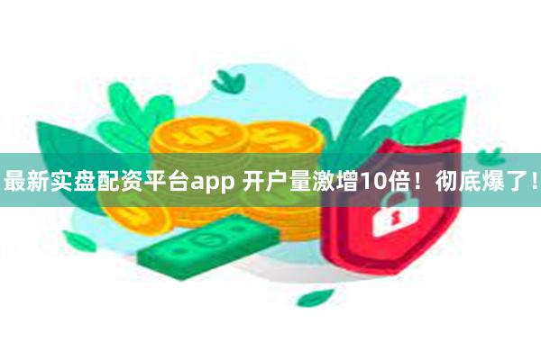 最新实盘配资平台app 开户量激增10倍！彻底爆了！