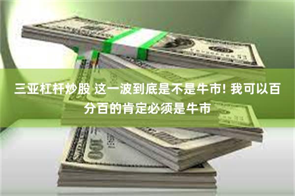 三亚杠杆炒股 这一波到底是不是牛市! 我可以百分百的肯定必须是牛市