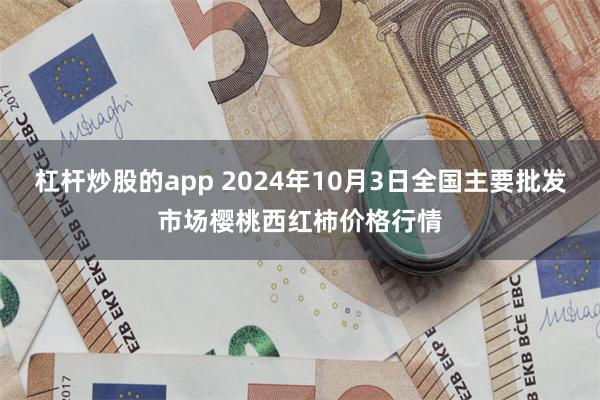 杠杆炒股的app 2024年10月3日全国主要批发市场樱桃西红柿价格行情