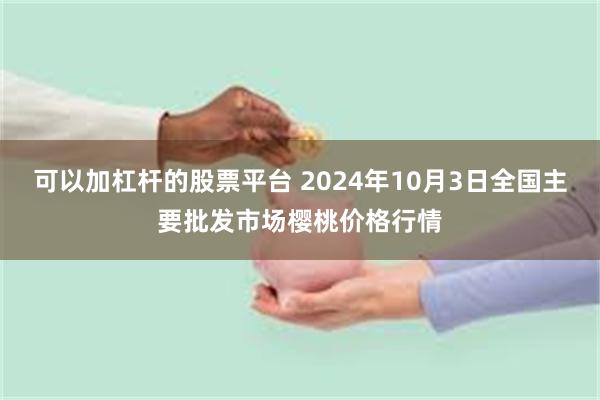 可以加杠杆的股票平台 2024年10月3日全国主要批发市场樱桃价格行情