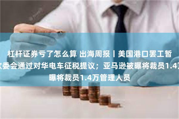 杠杆证券亏了怎么算 出海周报丨美国港口罢工暂告结束；欧委会通过对华电车征税提议；亚马逊被曝将裁员1.4万管理人员