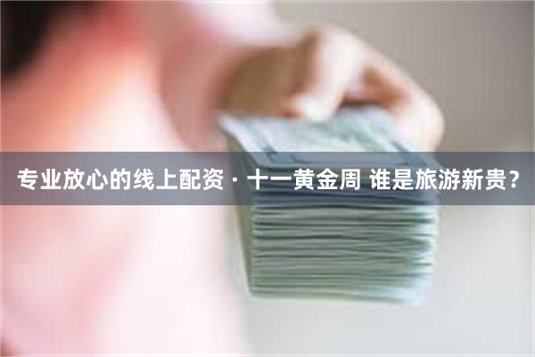 专业放心的线上配资 · 十一黄金周 谁是旅游新贵？