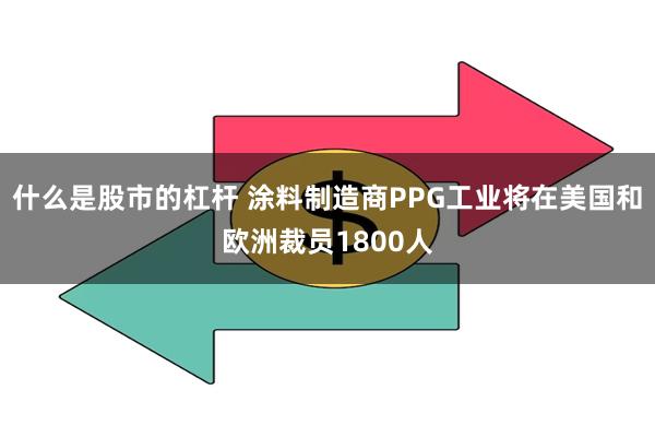 什么是股市的杠杆 涂料制造商PPG工业将在美国和欧洲裁员1800人