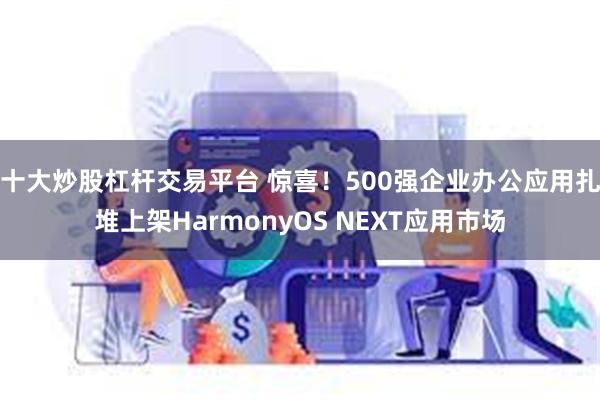 十大炒股杠杆交易平台 惊喜！500强企业办公应用扎堆上架HarmonyOS NEXT应用市场