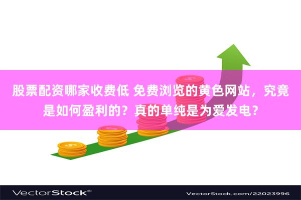 股票配资哪家收费低 免费浏览的黄色网站，究竟是如何盈利的？真的单纯是为爱发电？