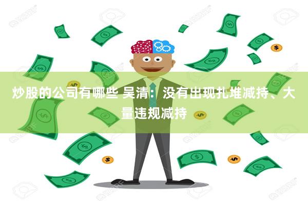 炒股的公司有哪些 吴清：没有出现扎堆减持、大量违规减持