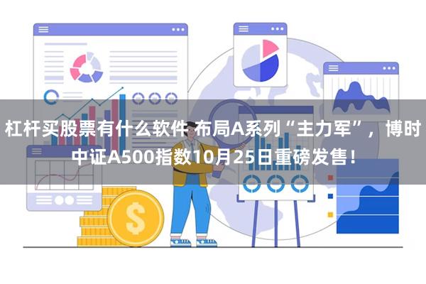 杠杆买股票有什么软件 布局A系列“主力军”，博时中证A500指数10月25日重磅发售！