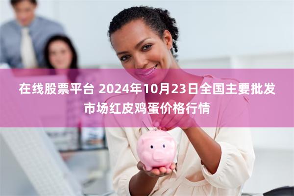 在线股票平台 2024年10月23日全国主要批发市场红皮鸡蛋价格行情