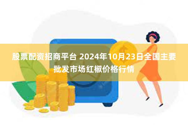 股票配资招商平台 2024年10月23日全国主要批发市场红椒价格行情