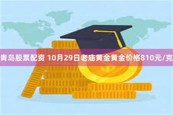 青岛股票配资 10月29日老庙黄金黄金价格810元/克