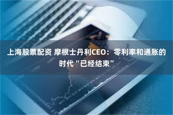 上海股票配资 摩根士丹利CEO：零利率和通胀的时代“已经结束”