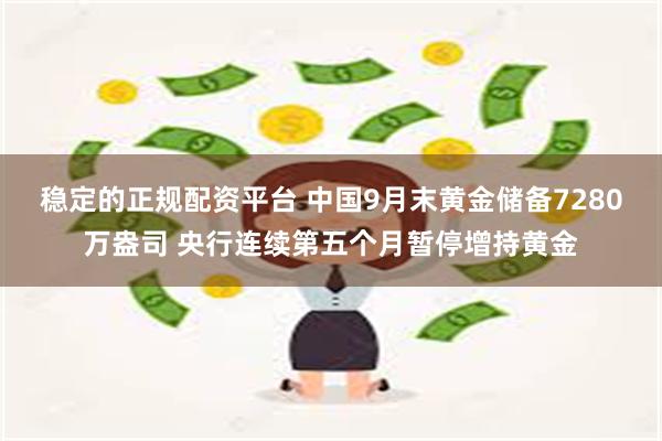 稳定的正规配资平台 中国9月末黄金储备7280万盎司 央行连续第五个月暂停增持黄金