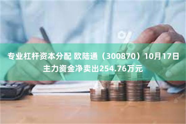 专业杠杆资本分配 欧陆通（300870）10月17日主力资金净卖出254.76万元