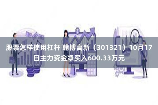 股票怎样使用杠杆 翰博高新（301321）10月17日主力资金净买入600.33万元