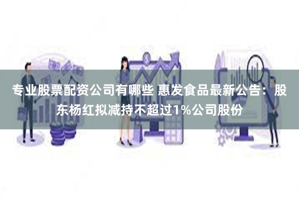 专业股票配资公司有哪些 惠发食品最新公告：股东杨红拟减持不超过1%公司股份