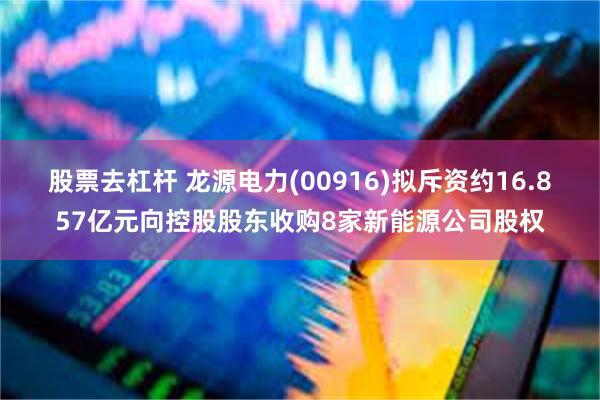 股票去杠杆 龙源电力(00916)拟斥资约16.857亿元向控股股东收购8家新能源公司股权