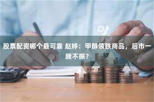 股票配资哪个最可靠 赵婷：甲醇领跌商品，后市一蹶不振？