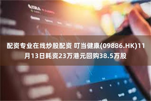 配资专业在线炒股配资 叮当健康(09886.HK)11月13日耗资23万港元回购38.5万股