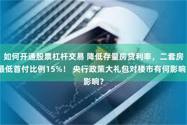 如何开通股票杠杆交易 降低存量房贷利率，二套房最低首付比例15%！ 央行政策大礼包对楼市有何影响？