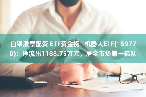 白银股票配资 ETF资金榜 | 机器人ETF(159770)：净流出1188.75万元，居全市场第一梯队