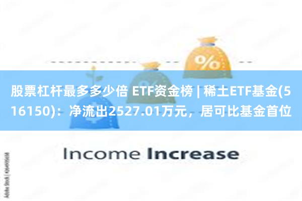 股票杠杆最多多少倍 ETF资金榜 | 稀土ETF基金(516150)：净流出2527.01万元，居可比基金首位