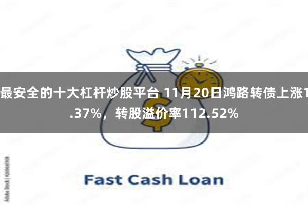 最安全的十大杠杆炒股平台 11月20日鸿路转债上涨1.37%，转股溢价率112.52%