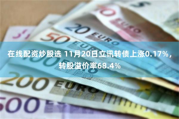 在线配资炒股选 11月20日立讯转债上涨0.17%，转股溢价率68.4%