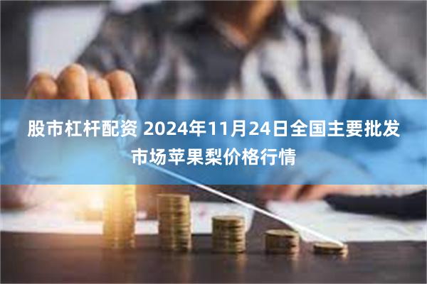 股市杠杆配资 2024年11月24日全国主要批发市场苹果梨价格行情