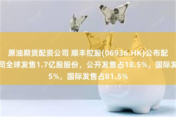 原油期货配资公司 顺丰控股(06936.HK)公布配发结果，公司全球发售1.7亿股股份，公开发售占18.5%，国际发售占81.5%