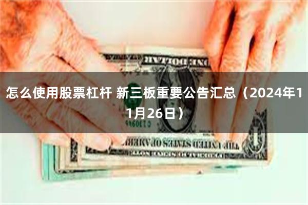 怎么使用股票杠杆 新三板重要公告汇总（2024年11月26日）